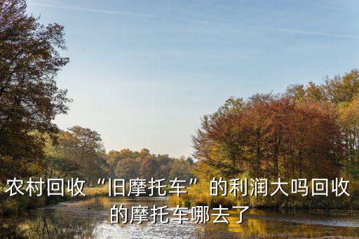 陽(yáng)江哪里有回收摩托車,農(nóng)村回收舊摩托車的利潤(rùn)大嗎
