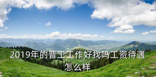 2019年的普工工作好找嗎工資待遇怎么樣