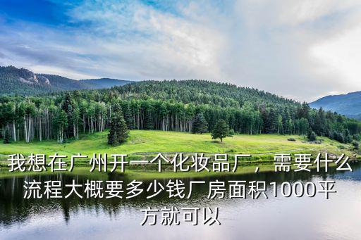 我想在廣州開(kāi)一個(gè)化妝品廠，需要什么流程大概要多少錢(qián)廠房面積1000平方就可以