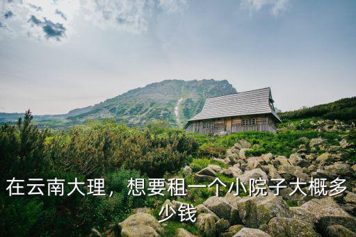 在云南大理，想要租一個小院子大概多少錢