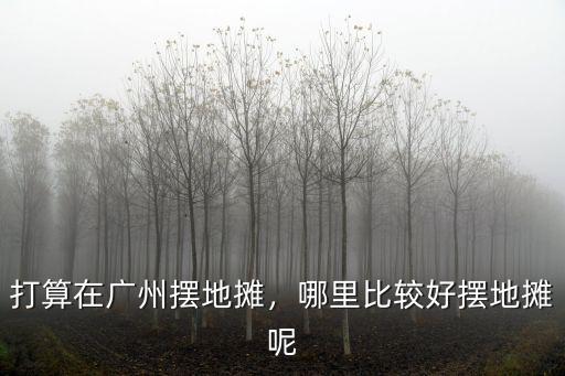 廣州天河區哪里擺地攤,打算在廣州擺地攤