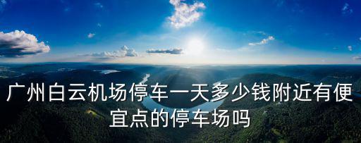 廣州站停車場多少錢一天,附近有便宜點的停車場嗎