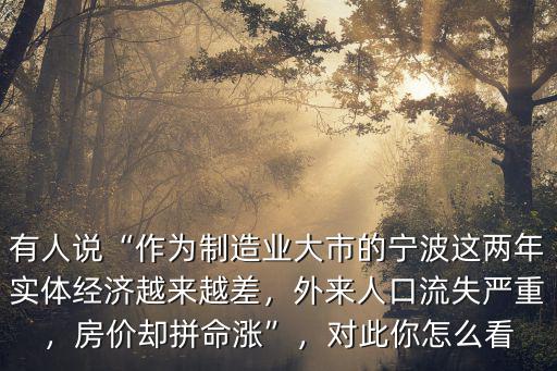 有人說“作為制造業大市的寧波這兩年實體經濟越來越差，外來人口流失嚴重，房價卻拼命漲”，對此你怎么看