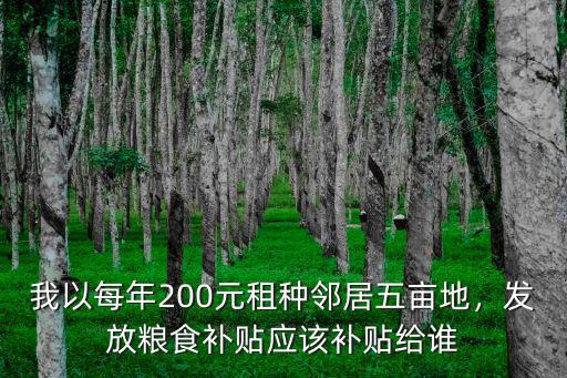我以每年200元租種鄰居五畝地，發放糧食補貼應該補貼給誰