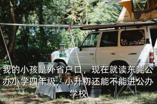 我的小孩是外省戶口，現(xiàn)在就讀東莞公辦小學(xué)四年級(jí)，小升初還能不能進(jìn)公辦學(xué)校