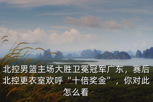 北控男籃主場大勝衛(wèi)冕冠軍廣東，賽后北控更衣室歡呼“十倍獎金”，你對此怎么看