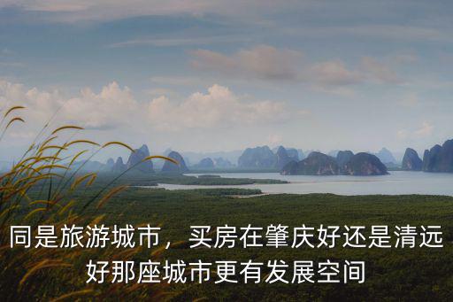 同是旅游城市，買房在肇慶好還是清遠好那座城市更有發展空間