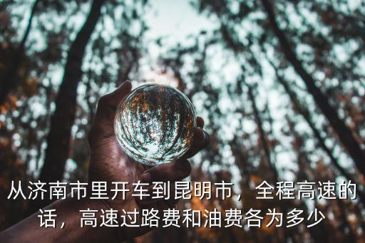 云南到濟南開車需要多少油,從濟南市里開車到昆明市