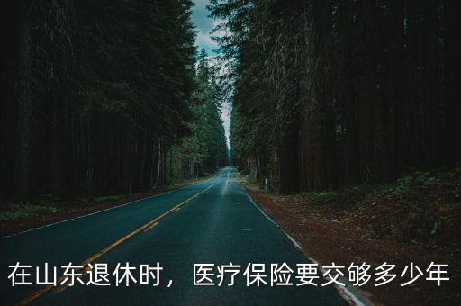 山東社保交多少年醫保就終生享受,醫療保險要交夠多少年