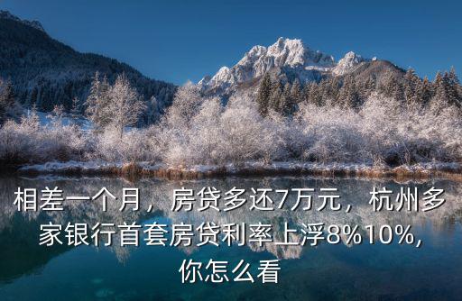 相差一個月，房貸多還7萬元，杭州多家銀行首套房貸利率上浮8%10%,你怎么看