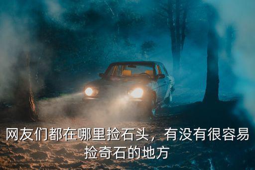 廣東兒童撿石頭哪里撿最好,網友們都在哪里撿石頭