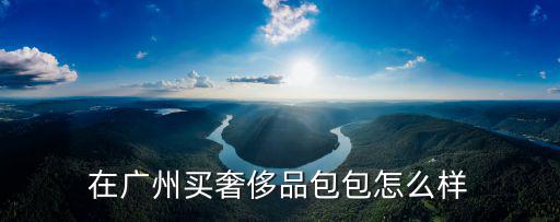廣州哪里買高仿包包,在廣州買奢侈品包包怎么樣