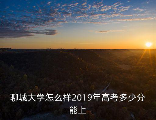 考聊城大學(xué)多少分,2019年高考多少分能上