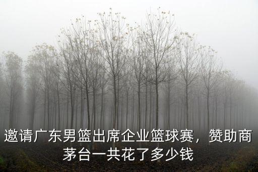 邀請(qǐng)廣東男籃出席企業(yè)籃球賽，贊助商茅臺(tái)一共花了多少錢