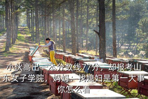 小伙高出一本分數(shù)線77分，卻報考山東女子學院，媽媽：找媳婦是第一大事你怎么看