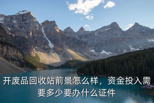 開廢品回收站前景怎么樣，資金投入需要多少要辦什么證件