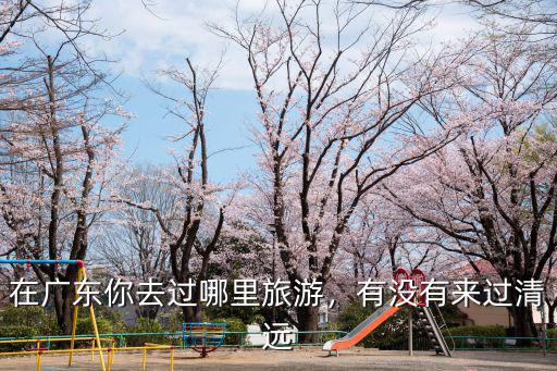 清遠塘心村在哪里,清遠哪里好玩