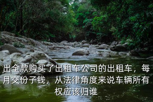 出全款購買了出租車公司的出租車，每月交份子錢，從法律角度來說車輛所有權應該歸誰