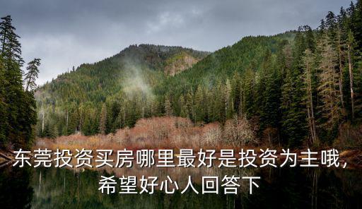 東莞投資買房哪里最好是投資為主哦，希望好心人回答下