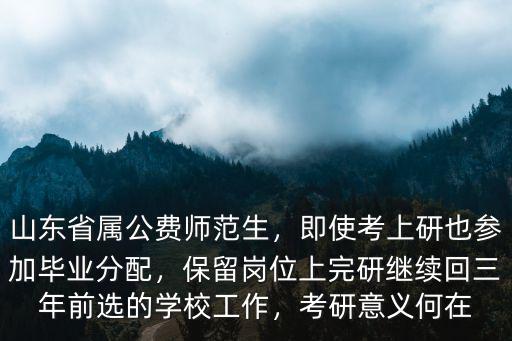 山東省屬公費師范生，即使考上研也參加畢業分配，保留崗位上完研繼續回三年前選的學校工作，考研意義何在