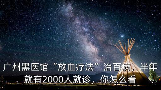 廣州黑醫館“放血療法”治百病，半年就有2000人就診，你怎么看
