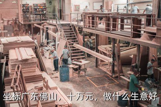 坐標廣東佛山，十萬元，做什么生意好