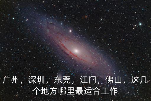 廣州，深圳，東莞，江門，佛山，這幾個地方哪里最適合工作