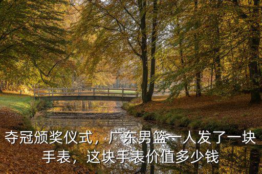 奪冠頒獎儀式，廣東男籃一人發了一塊手表，這塊手表價值多少錢