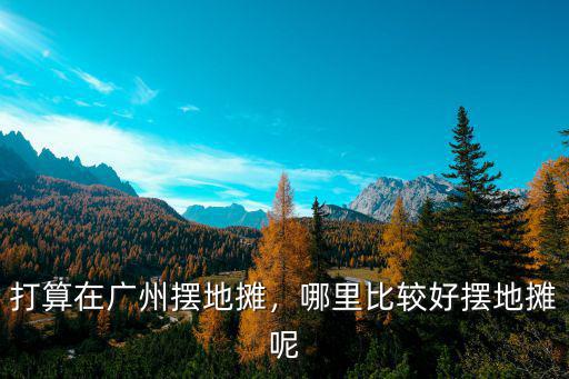 打算在廣州擺地攤，哪里比較好擺地攤呢