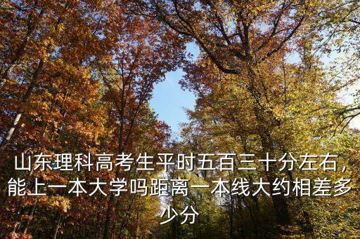 山東理科高考生平時五百三十分左右，能上一本大學嗎距離一本線大約相差多少分