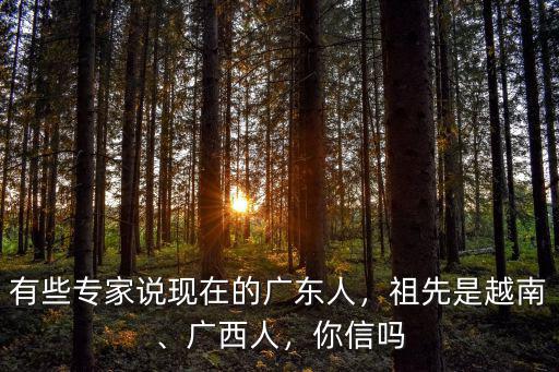 有些專家說現在的廣東人，祖先是越南、廣西人，你信嗎