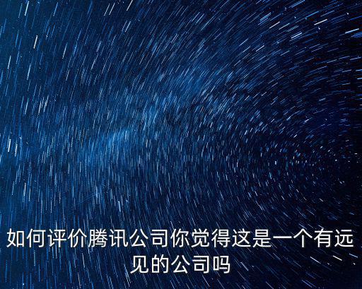 如何評(píng)價(jià)騰訊公司你覺得這是一個(gè)有遠(yuǎn)見的公司嗎