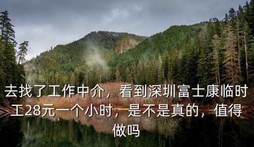 去找了工作中介，看到深圳富士康臨時工28元一個小時，是不是真的，值得做嗎