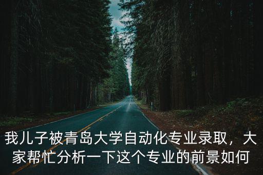 我兒子被青島大學自動化專業錄取，大家幫忙分析一下這個專業的前景如何