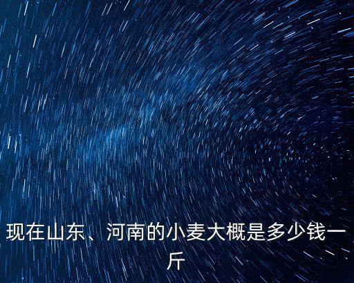 現在山東、河南的小麥大概是多少錢一斤