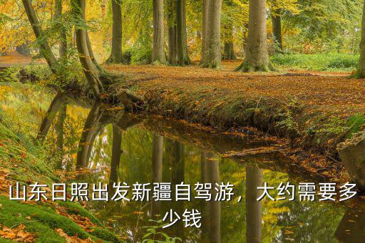 山東日照出發新疆自駕游，大約需要多少錢