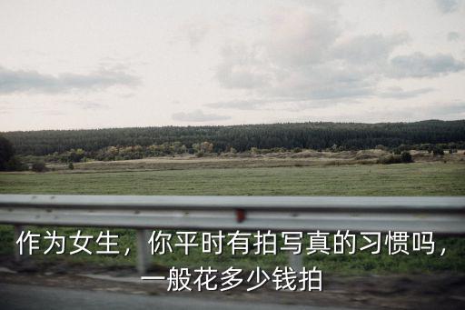 拍個人寫真一般多少錢廣州,你平時有拍寫真的習(xí)慣嗎