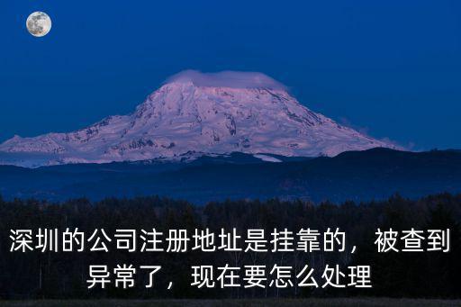 深圳的公司注冊地址是掛靠的，被查到異常了，現在要怎么處理