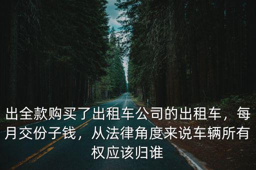 出全款購買了出租車公司的出租車，每月交份子錢，從法律角度來說車輛所有權應該歸誰