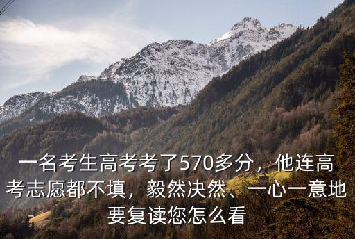 一名考生高考考了570多分，他連高考志愿都不填，毅然決然、一心一意地要復(fù)讀您怎么看