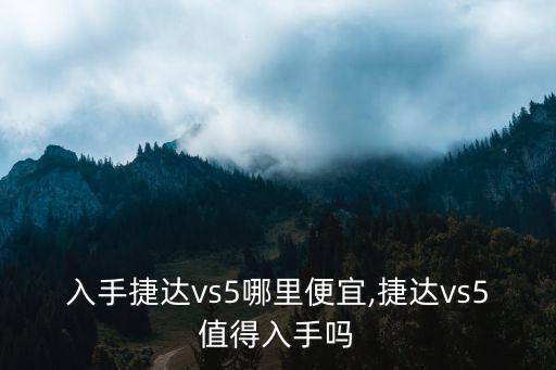 廣東入手捷達vs5哪里便宜,捷達vs5值得入手嗎