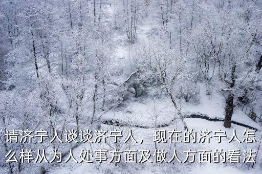 請濟寧人談談濟寧人，現在的濟寧人怎么樣從為人處事方面及做人方面的看法