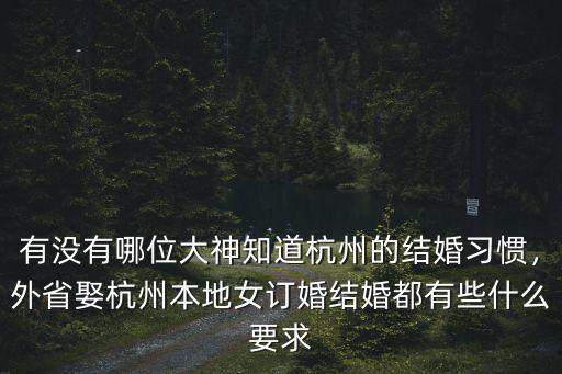 有沒有哪位大神知道杭州的結婚習慣，外省娶杭州本地女訂婚結婚都有些什么要求