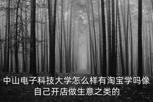 中山電子科技大學怎么樣有淘寶學嗎像自己開店做生意之類的