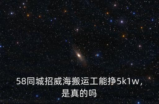 58同城招威海搬運工能掙5k1w，是真的嗎