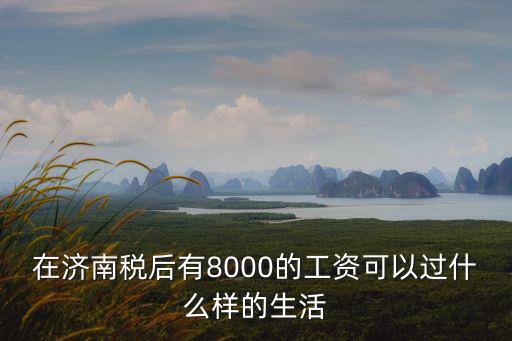 在濟南稅后有8000的工資可以過什么樣的生活
