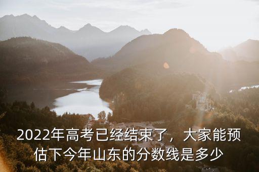 2022年高考已經(jīng)結束了，大家能預估下今年山東的分數(shù)線是多少