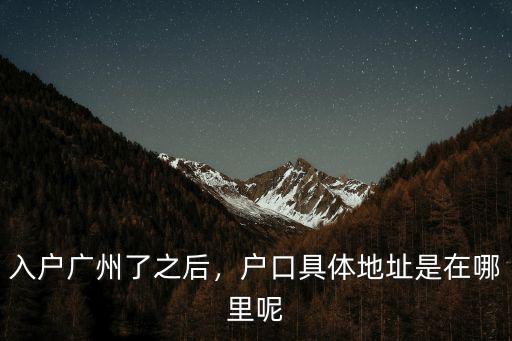 入戶廣州了之后，戶口具體地址是在哪里呢