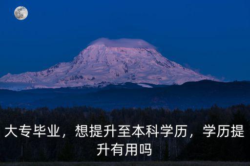 大專畢業，想提升至本科學歷，學歷提升有用嗎