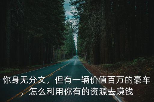 你身無分文，但有一輛價值百萬的豪車，怎么利用你有的資源去賺錢